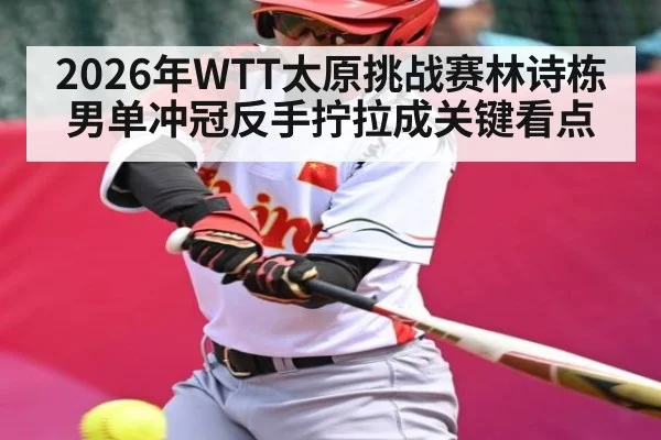 2026年WTT太原挑战赛林诗栋男单冲冠反手拧拉成关键看点