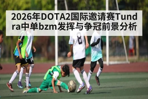 2026年DOTA2国际邀请赛Tundra中单bzm发挥与争冠前景分析